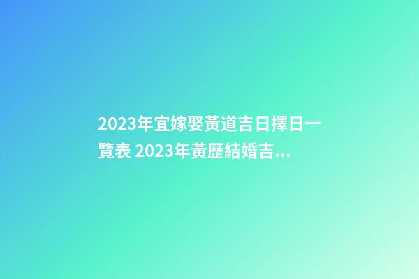 2023年宜嫁娶黃道吉日擇日一覽表 2023年黃歷結婚吉日大全